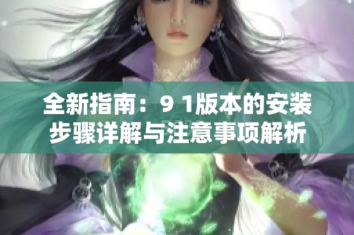 全新指南：9 1版本的安装步骤详解与注意事项解析