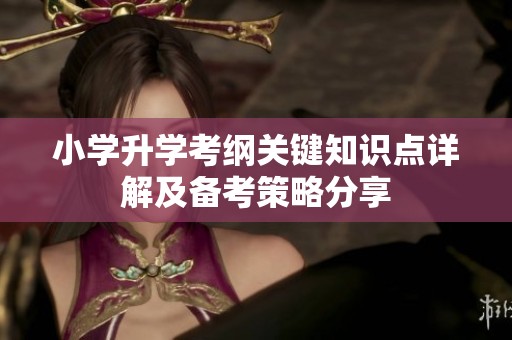 小学升学考纲关键知识点详解及备考策略分享