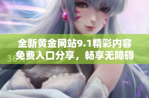 全新黄金网站9.1精彩内容免费入口分享，畅享无障碍体验