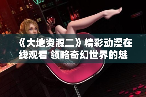 《大地资源二》精彩动漫在线观看 领略奇幻世界的魅力与冒险