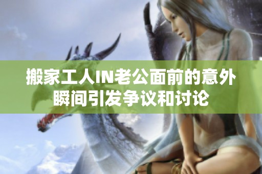 搬家工人IN老公面前的意外瞬间引发争议和讨论