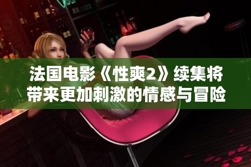法国电影《性爽2》续集将带来更加刺激的情感与冒险体验