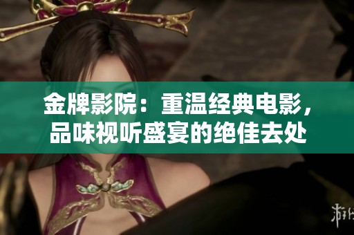 金牌影院：重温经典电影，品味视听盛宴的绝佳去处