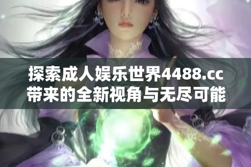 探索成人娱乐世界4488.cc带来的全新视角与无尽可能性