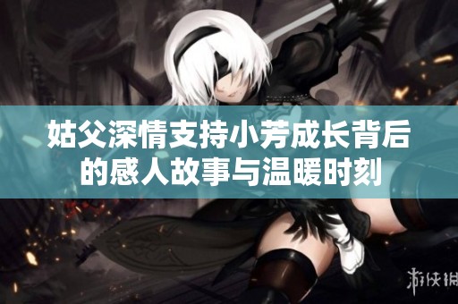 姑父深情支持小芳成长背后的感人故事与温暖时刻