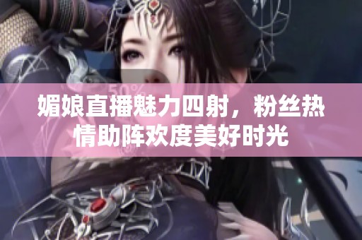 媚娘直播魅力四射，粉丝热情助阵欢度美好时光