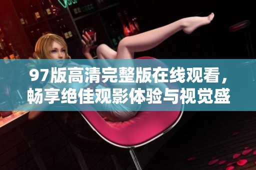 97版高清完整版在线观看，畅享绝佳观影体验与视觉盛宴