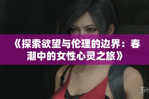 《探索欲望与伦理的边界：春潮中的女性心灵之旅》