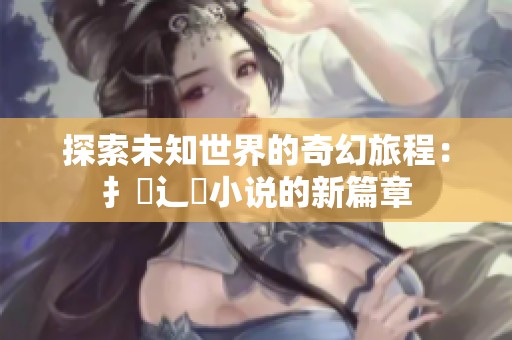 探索未知世界的奇幻旅程：扌喿辶畐小说的新篇章