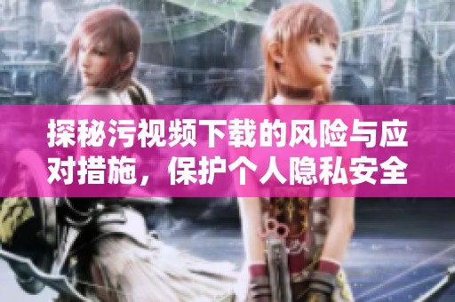 探秘污视频下载的风险与应对措施，保护个人隐私安全