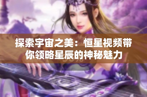 探索宇宙之美：恒星视频带你领略星辰的神秘魅力