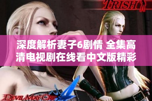 深度解析妻子6剧情 全集高清电视剧在线看中文版精彩内容分享
