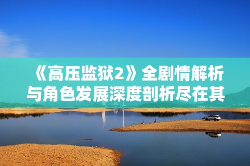 《高压监狱2》全剧情解析与角色发展深度剖析尽在其中