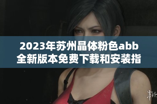 2023年苏州晶体粉色abb全新版本免费下载和安装指南