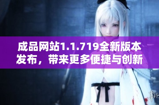 成品网站1.1.719全新版本发布，带来更多便捷与创新功能