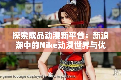 探索成品动漫新平台：新浪潮中的Nike动漫世界与优质内容