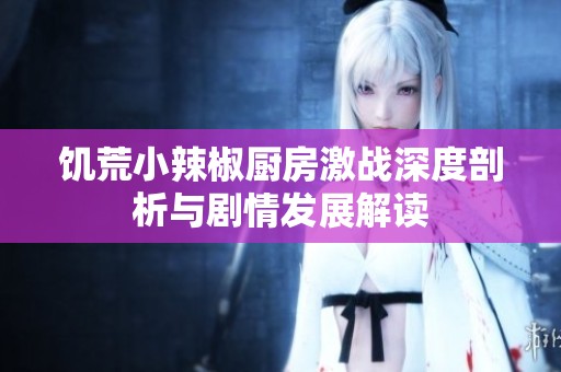 饥荒小辣椒厨房激战深度剖析与剧情发展解读