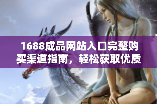 1688成品网站入口完整购买渠道指南，轻松获取优质商品信息
