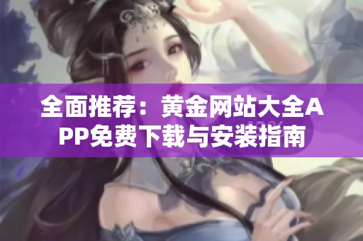 全面推荐：黄金网站大全APP免费下载与安装指南
