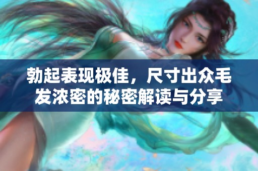 勃起表现极佳，尺寸出众毛发浓密的秘密解读与分享
