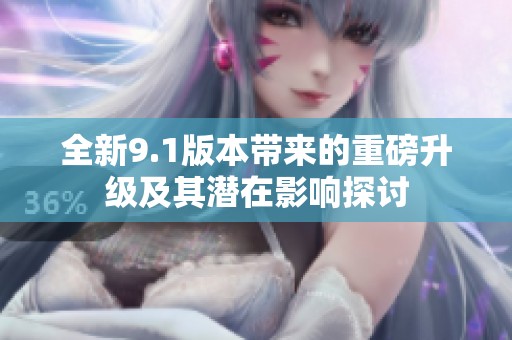 全新9.1版本带来的重磅升级及其潜在影响探讨