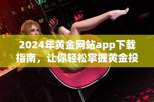 2024年黄金网站app下载指南，让你轻松掌握黄金投资新机会