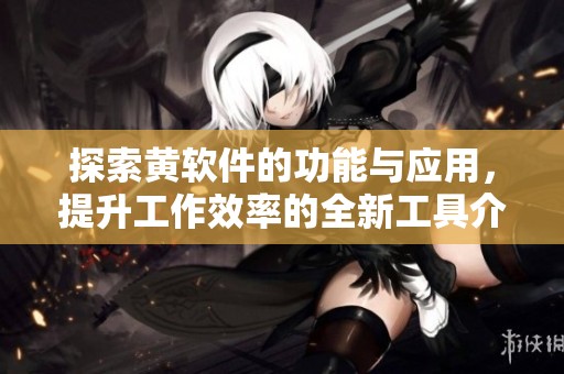 探索黄软件的功能与应用，提升工作效率的全新工具介绍