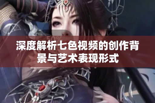 深度解析七色视频的创作背景与艺术表现形式