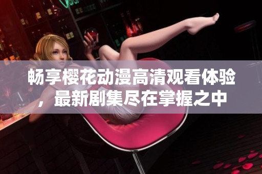 畅享樱花动漫高清观看体验，最新剧集尽在掌握之中