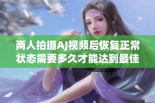 两人拍摄AJ视频后恢复正常状态需要多久才能达到最佳状态