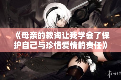 《母亲的教诲让我学会了保护自己与珍惜爱情的责任》