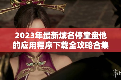 2023年最新域名停靠盘他的应用程序下载全攻略合集