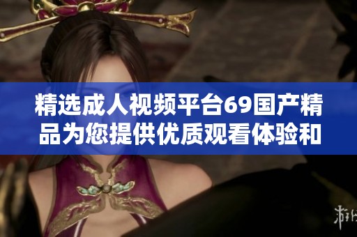 精选成人视频平台69国产精品为您提供优质观看体验和丰富内容选择
