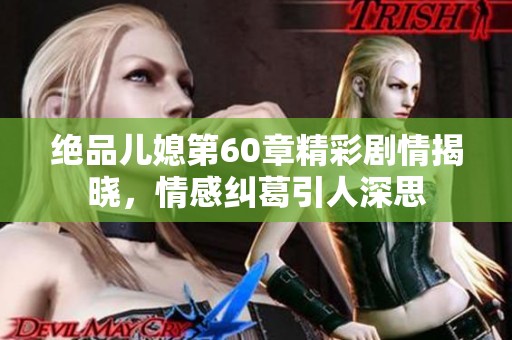绝品儿媳第60章精彩剧情揭晓，情感纠葛引人深思