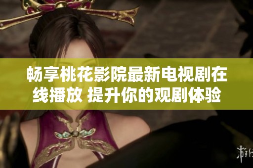 畅享桃花影院最新电视剧在线播放 提升你的观剧体验