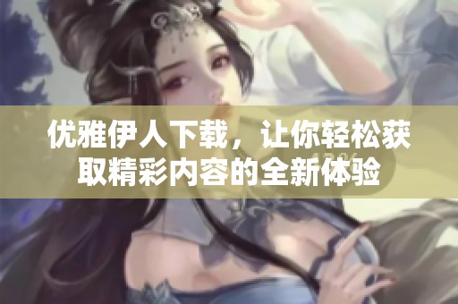 优雅伊人下载，让你轻松获取精彩内容的全新体验