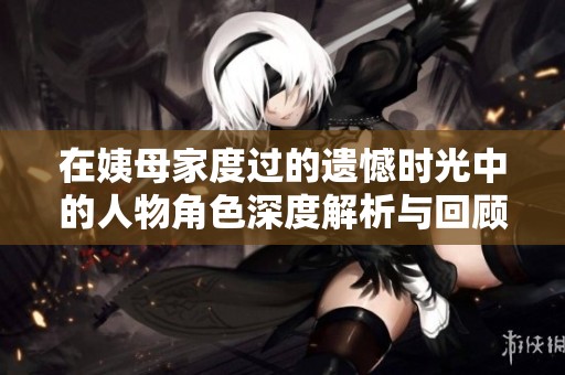 在姨母家度过的遗憾时光中的人物角色深度解析与回顾
