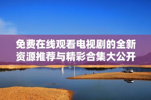 免费在线观看电视剧的全新资源推荐与精彩合集大公开