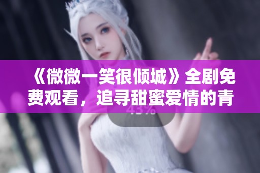 《微微一笑很倾城》全剧免费观看，追寻甜蜜爱情的青春旅程