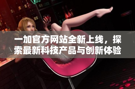 一加官方网站全新上线，探索最新科技产品与创新体验