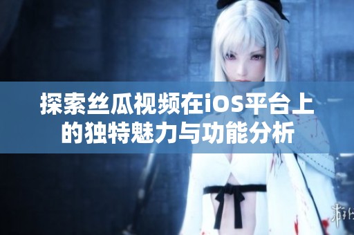 探索丝瓜视频在iOS平台上的独特魅力与功能分析