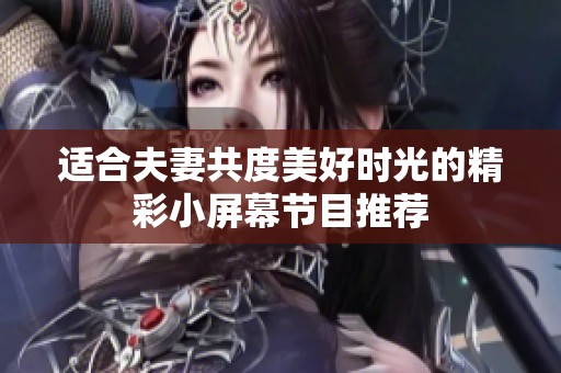 适合夫妻共度美好时光的精彩小屏幕节目推荐