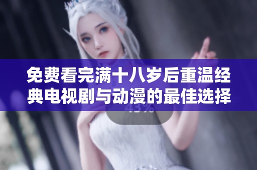 免费看完满十八岁后重温经典电视剧与动漫的最佳选择