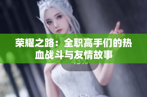 荣耀之路：全职高手们的热血战斗与友情故事