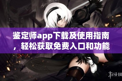 鉴定师app下载及使用指南，轻松获取免费入口和功能介绍