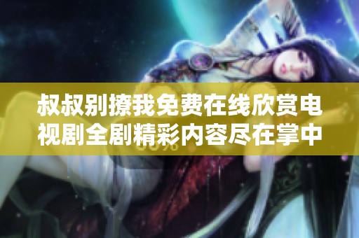 叔叔别撩我免费在线欣赏电视剧全剧精彩内容尽在掌中