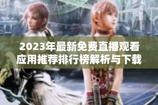 2023年最新免费直播观看应用推荐排行榜解析与下载指南