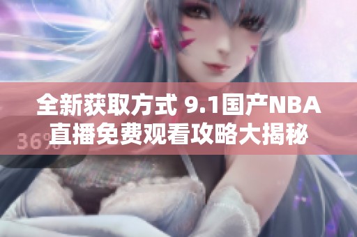 全新获取方式 9.1国产NBA直播免费观看攻略大揭秘