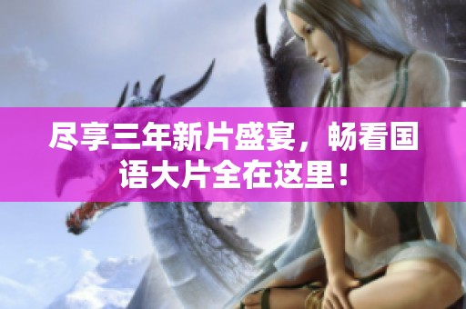 尽享三年新片盛宴，畅看国语大片全在这里！