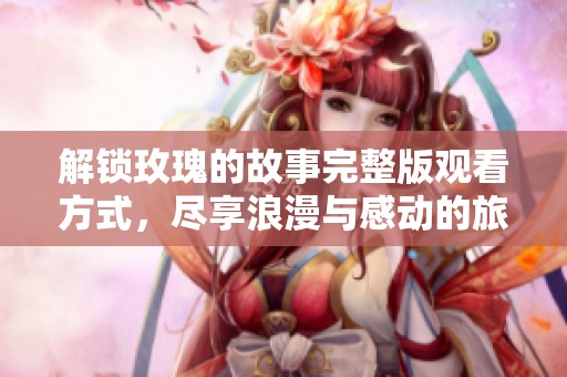 解锁玫瑰的故事完整版观看方式，尽享浪漫与感动的旅程
